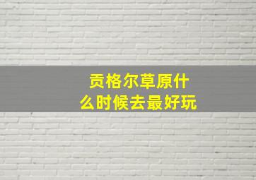 贡格尔草原什么时候去最好玩