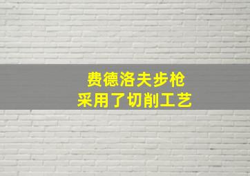 费德洛夫步枪采用了切削工艺