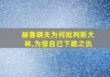 赫鲁晓夫为何批判斯大林,为报自己下跪之仇