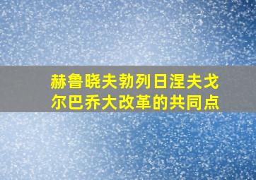 赫鲁晓夫勃列日涅夫戈尔巴乔大改革的共同点