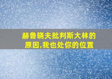 赫鲁晓夫批判斯大林的原因,我也处你的位置