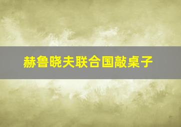 赫鲁晓夫联合国敲桌子