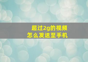 超过2g的视频怎么发送至手机