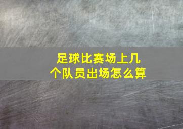 足球比赛场上几个队员出场怎么算