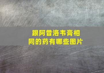 跟阿昔洛韦膏相同的药有哪些图片