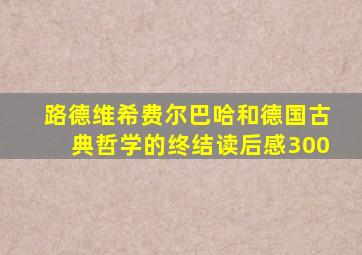 路德维希费尔巴哈和德国古典哲学的终结读后感300