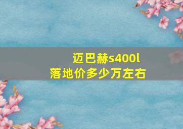 迈巴赫s400l落地价多少万左右