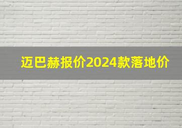 迈巴赫报价2024款落地价