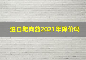 进口靶向药2021年降价吗