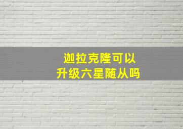 迦拉克隆可以升级六星随从吗