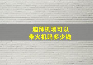 迪拜机场可以带火机吗多少钱