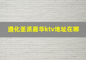 遵化圣派嘉华ktv地址在哪