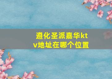 遵化圣派嘉华ktv地址在哪个位置