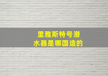 里雅斯特号潜水器是哪国造的