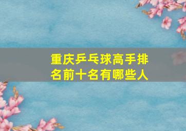 重庆乒乓球高手排名前十名有哪些人