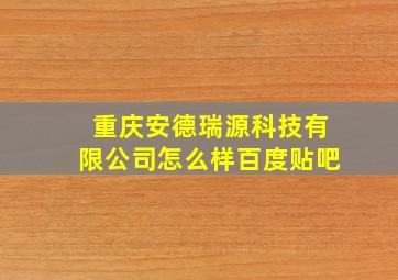 重庆安德瑞源科技有限公司怎么样百度贴吧