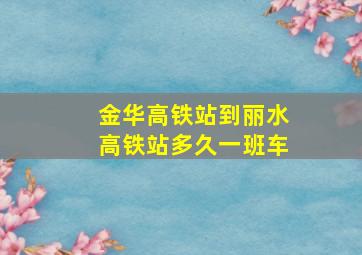 金华高铁站到丽水高铁站多久一班车