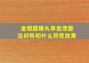 金锁固精丸早些泄能治好吗和什么药吃效果