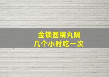 金锁固精丸隔几个小时吃一次