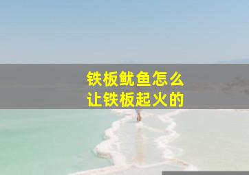 铁板鱿鱼怎么让铁板起火的