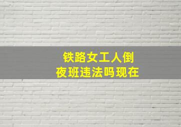 铁路女工人倒夜班违法吗现在