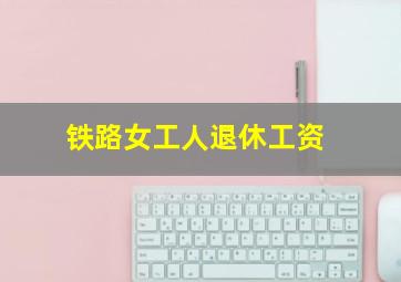 铁路女工人退休工资