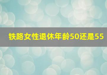 铁路女性退休年龄50还是55