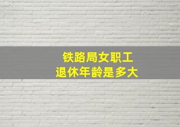 铁路局女职工退休年龄是多大