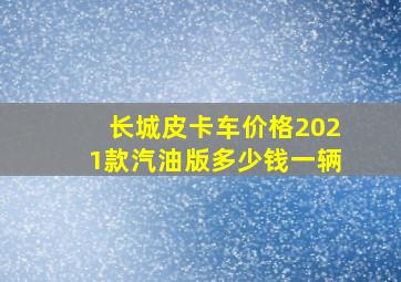 长城皮卡车价格2021款汽油版多少钱一辆