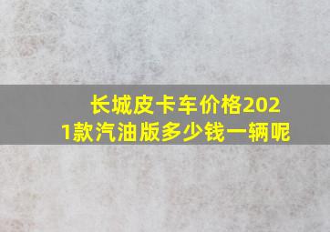 长城皮卡车价格2021款汽油版多少钱一辆呢