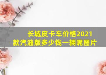 长城皮卡车价格2021款汽油版多少钱一辆呢图片