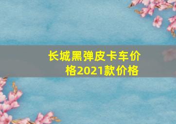 长城黑弹皮卡车价格2021款价格