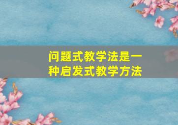 问题式教学法是一种启发式教学方法