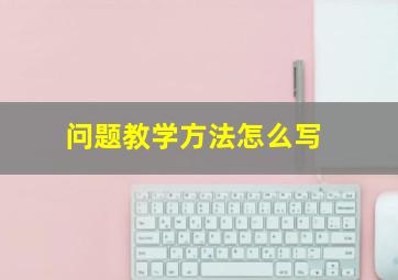 问题教学方法怎么写