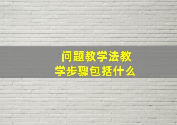 问题教学法教学步骤包括什么