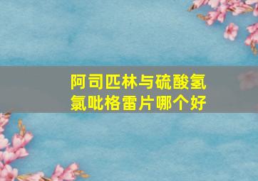 阿司匹林与硫酸氢氯吡格雷片哪个好