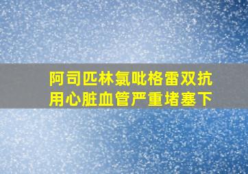 阿司匹林氯吡格雷双抗用心脏血管严重堵塞下