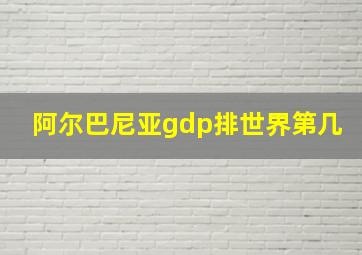 阿尔巴尼亚gdp排世界第几