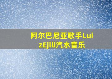 阿尔巴尼亚歌手LuizEjlli汽水音乐