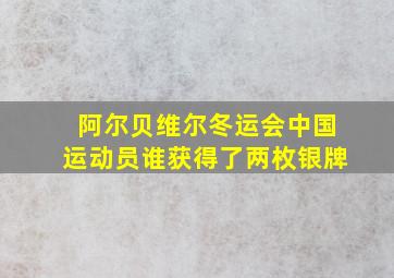 阿尔贝维尔冬运会中国运动员谁获得了两枚银牌