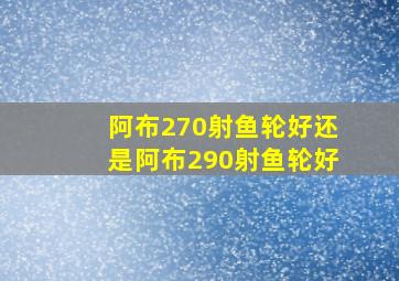 阿布270射鱼轮好还是阿布290射鱼轮好