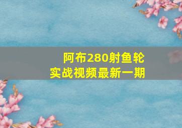 阿布280射鱼轮实战视频最新一期