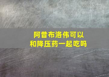 阿昔布洛伟可以和降压药一起吃吗