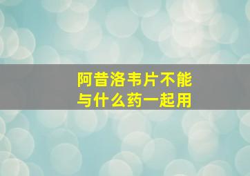 阿昔洛韦片不能与什么药一起用