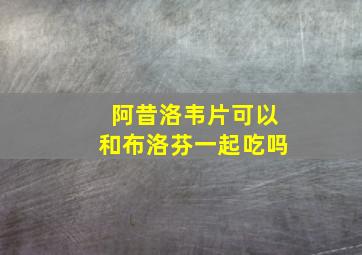 阿昔洛韦片可以和布洛芬一起吃吗