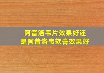 阿昔洛韦片效果好还是阿昔洛韦软膏效果好