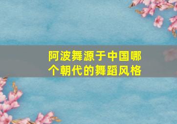 阿波舞源于中国哪个朝代的舞蹈风格