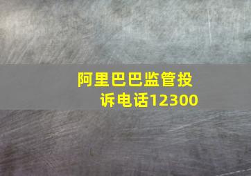 阿里巴巴监管投诉电话12300