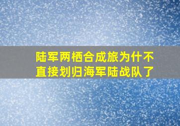 陆军两栖合成旅为什不直接划归海军陆战队了