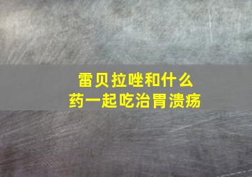 雷贝拉唑和什么药一起吃治胃溃疡